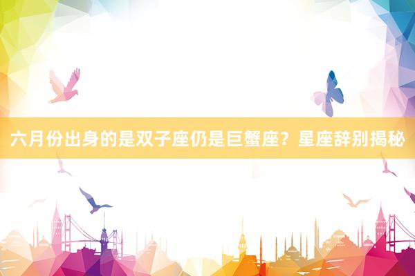 六月份出身的是双子座仍是巨蟹座？星座辞别揭秘