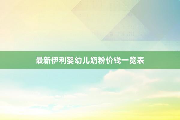 最新伊利婴幼儿奶粉价钱一览表