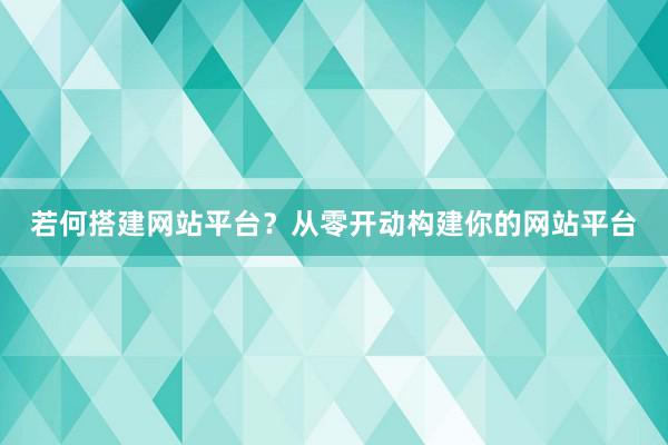 若何搭建网站平台？从零开动构建你的网站平台