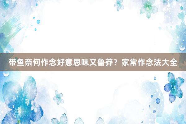 带鱼奈何作念好意思味又鲁莽？家常作念法大全